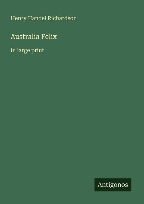 Henry Handel Richardson, "Australia Felix", große Schrift. Antigonos Logo unten rechts. Grüner Hintergrund.
