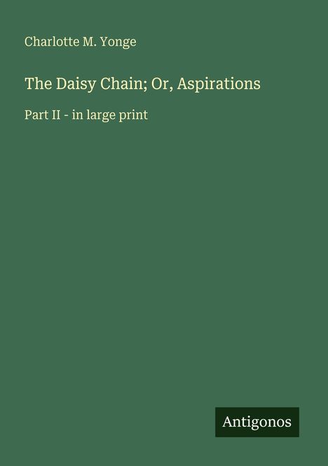 Charlotte M. Yonge, "The Daisy Chain; Or, Aspirations", Part II - in large print. Grüner Hintergrund, "Antigonos" Logo.