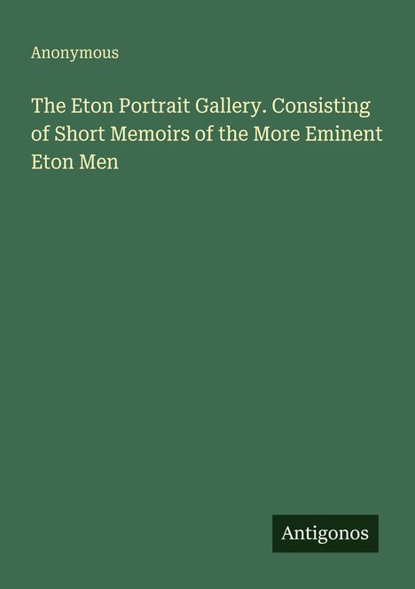 Anonymous: The Eton Portrait Gallery. Consisting of Short Memoirs of the More Eminent Eton Men. Unten rechts Logo "Antigonos".