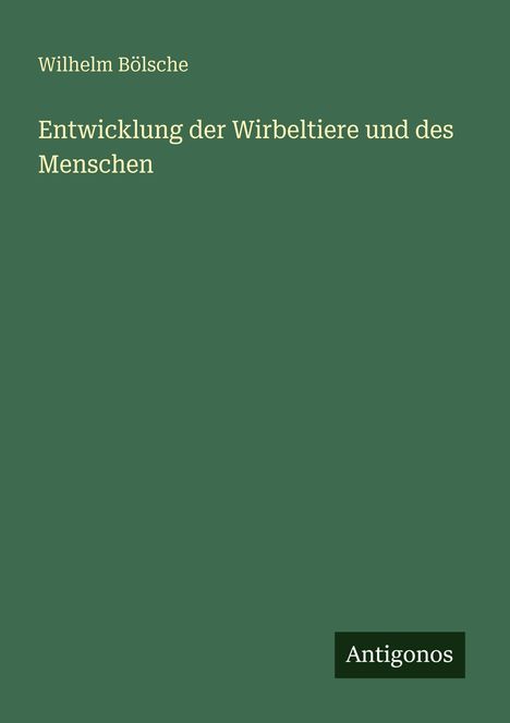 Wilhelm Bölsche: Entwicklung der Wirbeltiere und des Menschen. Grüner Hintergrund, unten rechts "Antigonos".
