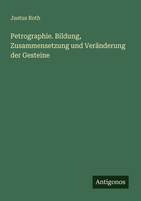 Text: "Justus Roth. Petrographie. Bildung, Zusammensetzung und Veränderung der Gesteine. Antigonos." Hintergrund grün.