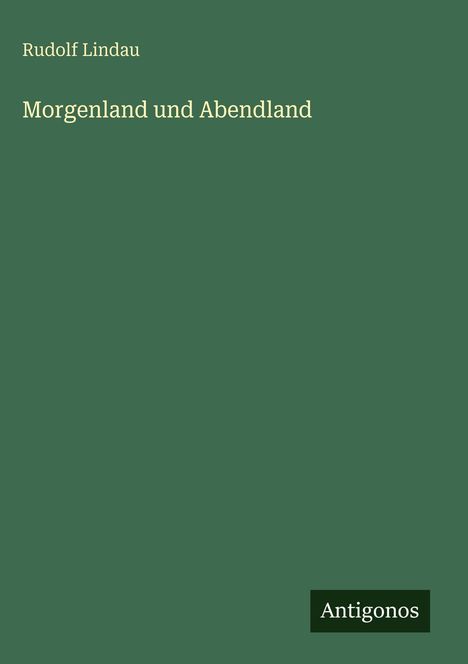 Buchtitel "Morgenland und Abendland" von Rudolf Lindau, grüner Hintergrund, unten rechts kleines Logo "Antigonos".