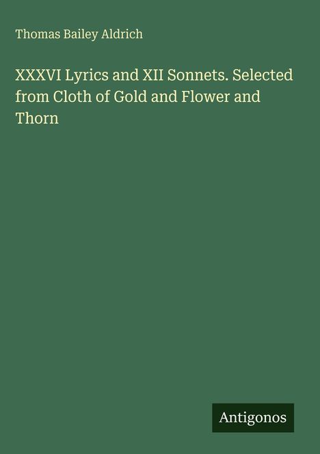 Oben steht "Thomas Bailey Aldrich." Darunter: "XXXVI Lyrics and XII Sonnets. Selected from Cloth of Gold and Flower and Thorn." Unten: "Antigonos" auf grünem Hintergrund.