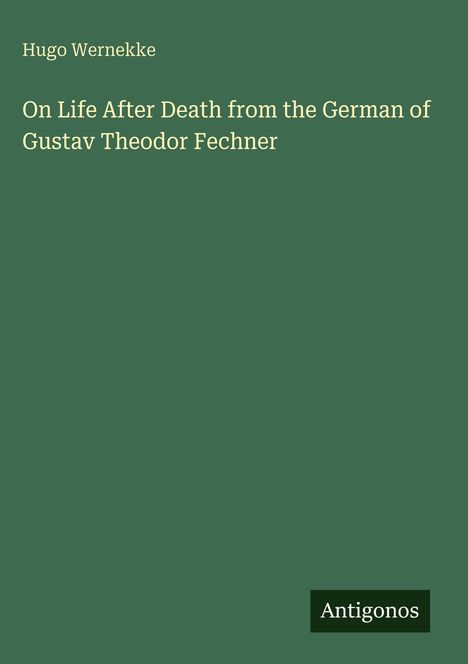 Titel: On Life After Death from the German of Gustav Theodor Fechner. Autor: Hugo Wernekke. Verlag: Antigonos. Hintergrund: Dunkelgrün.
