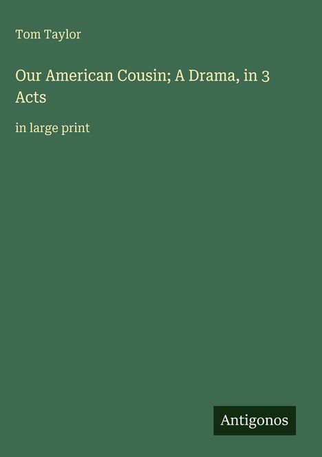 Titel: "Our American Cousin; A Drama in 3 Acts" von Tom Taylor. Verlag: Antigonos. Dunkelgrüner Hintergrund.