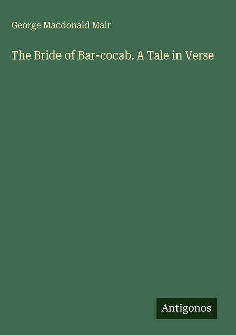 Oben: "George Macdonald Mair". Mitte: "The Bride of Bar-cocab. A Tale in Verse". Unten: Ein Logo mit "Antigonos". Hintergrund: Grün.