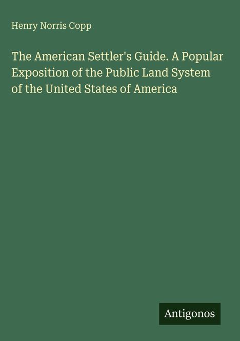 Henry Norris Copp, "The American Settler's Guide. A Popular Exposition..." auf grünem Hintergrund, unten das Logo "Antigonos".