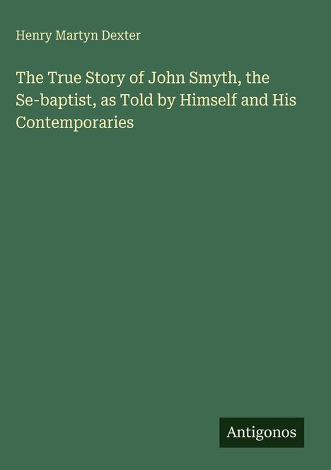 Henry Martyn Dexter, Buchtitel: The True Story of John Smyth, the Se-baptist, grüner Hintergrund, Logo: Antigonos.