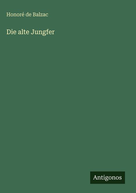 Titel: "Die alte Jungfer" von Honoré de Balzac. Unten rechts "Antigonos". Grüner Hintergrund.