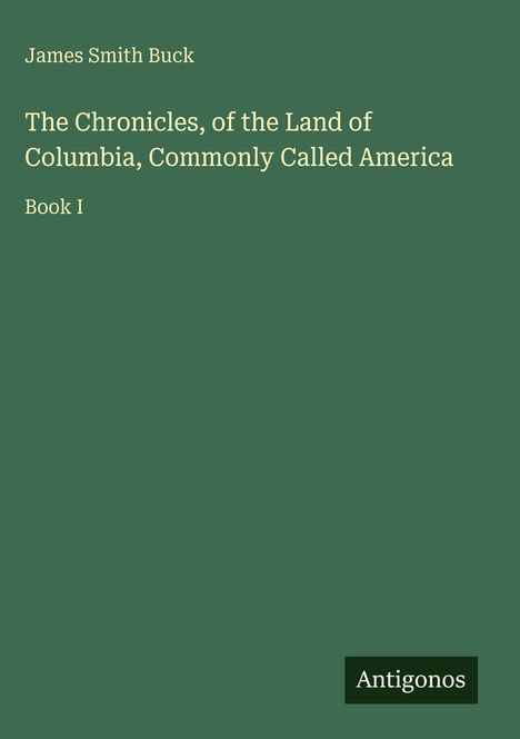 James Smith Buck: "The Chronicles, of the Land of Columbia, Commonly Called America, Book I." Grüner Hintergrund.