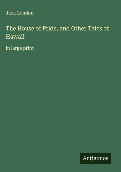 Jack London, "The House of Pride, and Other Tales of Hawaii", in großer Schrift. Grüner Hintergrund, Logo "Antigonos".
