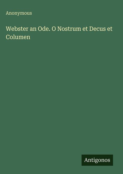Grüner Hintergrund, oben links "Anonymous", darunter "Webster an Ode. O Nostrum et Decus et Columen". Unten rechts "Antigonos" in einem schwarzen Feld.