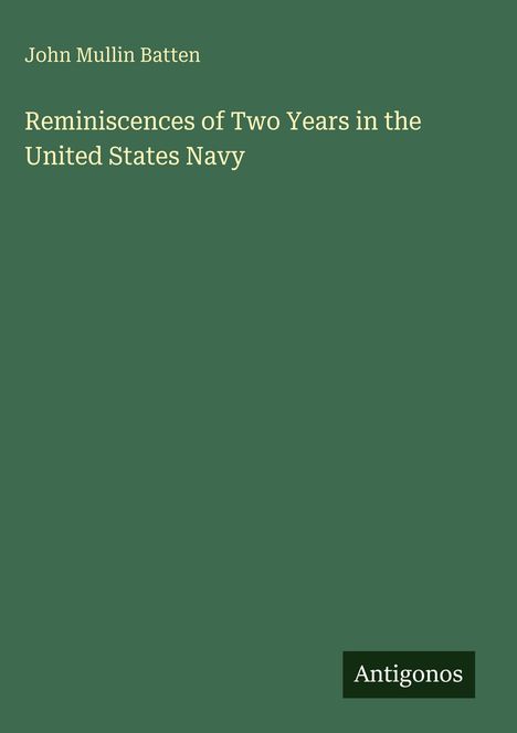 Titel: "Reminiscences of Two Years in the United States Navy". Autor: John Mullin Batten. Hintergrund: Dunkelgrün. Unten rechts: "Antigonos".