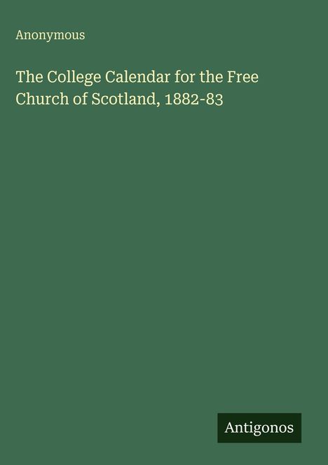 Grüner Hintergrund. Oben links: "Anonymous". Mitte: "The College Calendar for the Free Church of Scotland, 1882-83". Unten rechts: Logo "Antigonos".