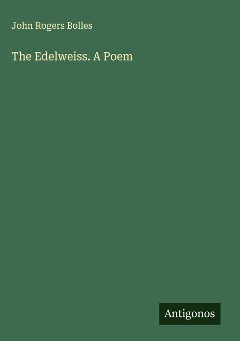 Text: "John Rogers Bolles", "The Edelweiss. A Poem", "Antigonos". Dunkelgrüner Hintergrund.