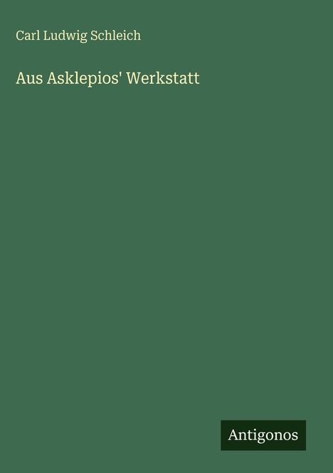 Olivgrüner Hintergrund, Text: "Carl Ludwig Schleich - Aus Asklepios' Werkstatt", unten rechts Logo "Antigonos".