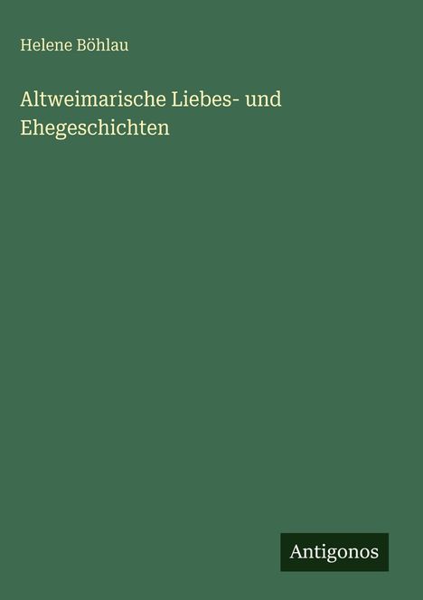 "Helene Böhlau: Altweimarische Liebes- und Ehegeschichten" auf grünem Hintergrund. Unten rechts steht "Antigonos".