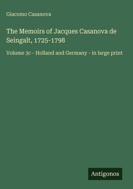 Text: "Giacomo Casanova. The Memoirs of Jacques Casanova de Seingalt, 1725-1798. Volume 3c - Holland and Germany - in large print." Unten rechts steht "Antigonos". Hintergrund: Grün.