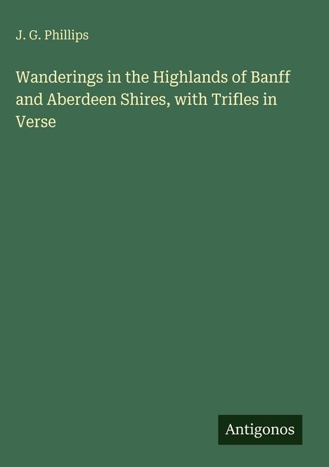 J. G. Phillips. "Wanderings in the Highlands of Banff and Aberdeen Shires, with Trifles in Verse". Unten rechts steht "Antigonos".