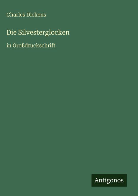 „Charles Dickens, Die Silvesterglocken, in Großdruckschrift“. Unten ein Logo mit „Antigonos“. Hintergrund: grün.