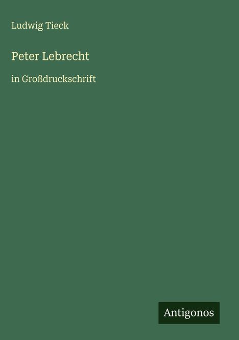 Titel: "Peter Lebrecht in Großdruckschrift". Autor: Ludwig Tieck. Verlag: Antigonos. Grüner Hintergrund.