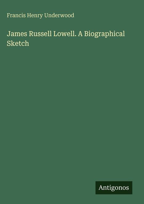 Titel: "James Russell Lowell. A Biographical Sketch". Autor: Francis Henry Underwood. Unten rechts: "Antigonos".