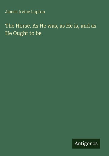 James Irvine Lupton; "The Horse. As He was, as He is, and as He Ought to be"; Antigonos; grüner Hintergrund.