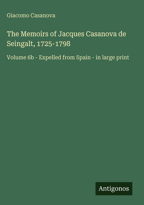 Titel: "The Memoirs of Jacques Casanova de Seingalt, 1725-1798", Untertitel: "Volume 6b - Expelled from Spain - in large print", grüner Hintergrund.