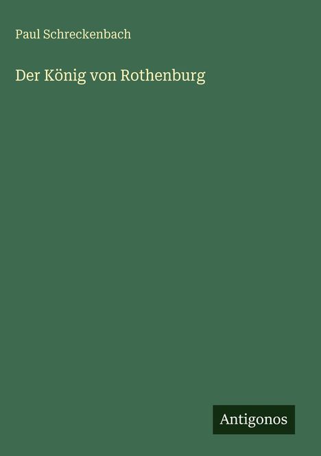 "Paul Schreckenbach, Der König von Rothenburg." Grüner Hintergrund, Logo unten rechts: "Antigonos".
