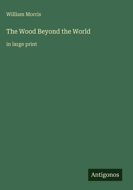 Oben steht "William Morris", gefolgt von "The Wood Beyond the World" und "in large print". Unten ist das Logo "Antigonos". Hintergrund grün.