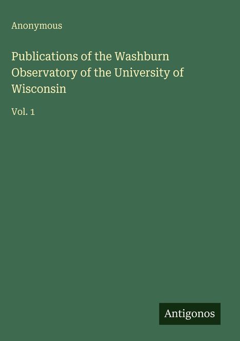 "Publications of the Washburn Observatory of the University of Wisconsin. Vol. 1. Anonymous. Antigonos."