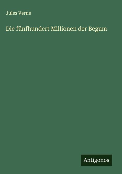 "Jules Verne. Die fünfhundert Millionen der Begum. Antigonos. Grüner Hintergrund, schlichtes Design."