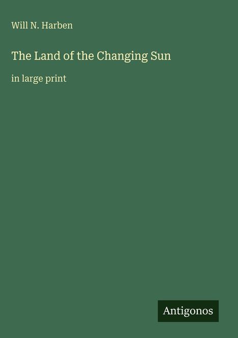 „The Land of the Changing Sun“ von Will N. Harben in großer Schrift. Einfaches, dunkelgrünes Cover. Logo: Antigonos.