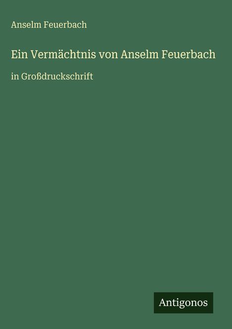 Buchtitel: "Ein Vermächtnis von Anselm Feuerbach". Oben steht "Anselm Feuerbach", unten "Antigonos". Hintergrund grün.