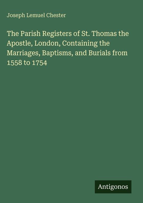 "Joseph Lemuel Chester. The Parish Registers of St. Thomas... 1558 to 1754. Antigonos." Grüner Hintergrund, weiße Schrift.