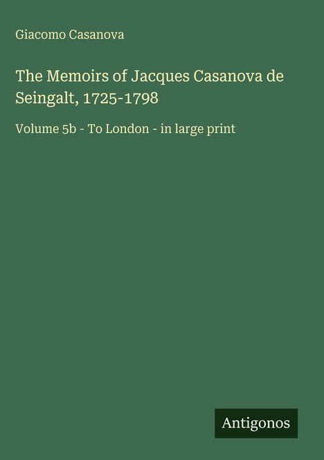 Titel: "The Memoirs of Jacques Casanova de Seingalt, 1725-1798, Volume 5b - To London - in large print." Unten steht "Antigonos". Hintergrund in Grün.