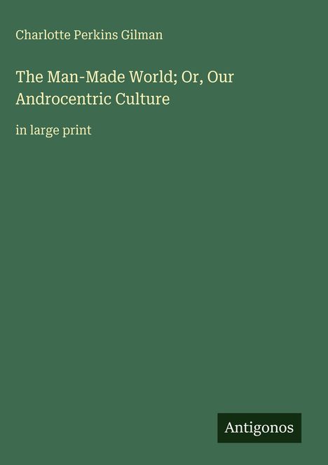 Charlotte Perkins Gilman, "The Man-Made World; Or, Our Androcentric Culture", in großer Schriftgröße. Grün mit "Antigonos".