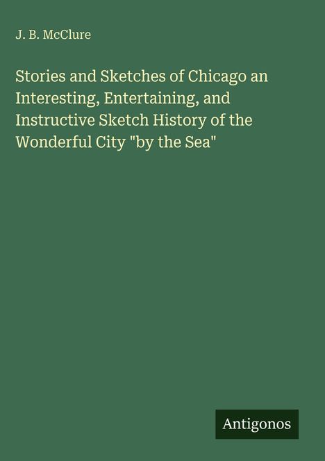 J. B. McClure: "Stories and Sketches of Chicago" über die Geschichte der "wonderful City by the Sea". Unten steht "Antigonos".