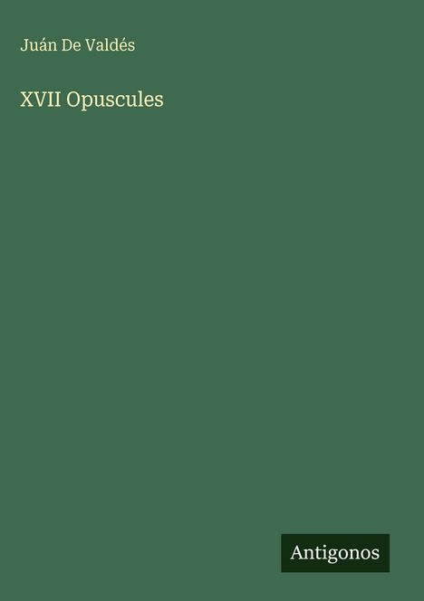 „XVII Opuscules“ von Juán De Valdés. Dunkelgrüner Einband, unten rechts steht „Antigonos“.