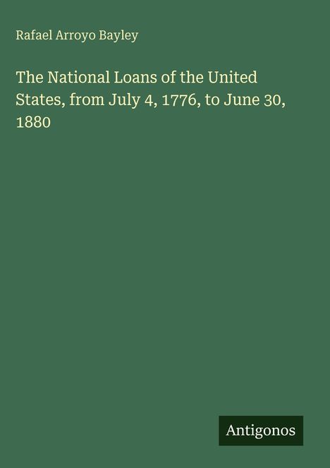 Oben steht "Rafael Arroyo Bayley". Darunter: "The National Loans of the United States, from July 4, 1776, to June 30, 1880". Unten: "Antigonos". Grün mit gelber Schrift.