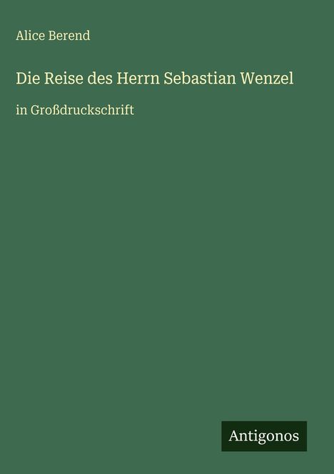 Grünes Cover, oben steht „Alice Berend“. Titel: „Die Reise des Herrn Sebastian Wenzel“, darunter „in Großdruckschrift“. Unten "Antigonos".