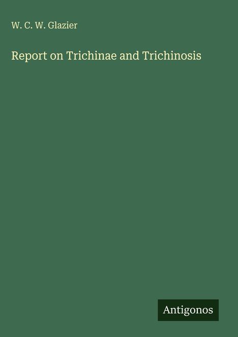 Titel: "Report on Trichinae and Trichinosis" von W. C. W. Glazier. Dunkelgrüner Hintergrund, Antigonos-Logo unten.