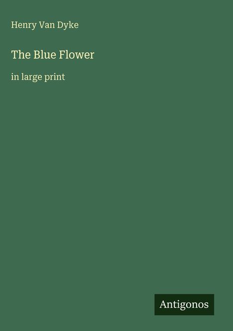 "Henry Van Dyke; The Blue Flower; in large print." Grüner Hintergrund, schlichtes Design, unten rechts "Antigonos".