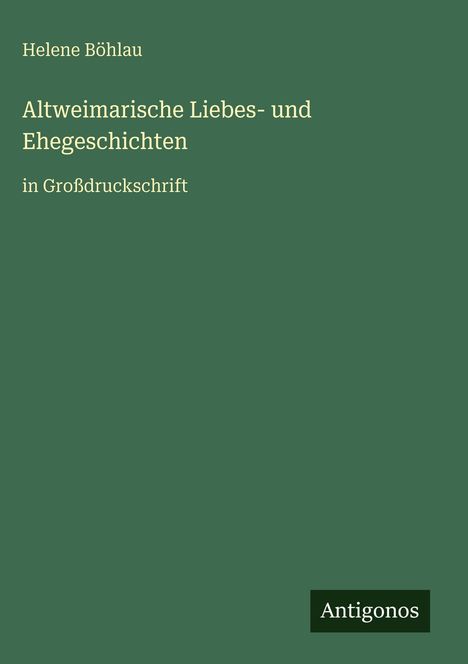 Cover: "Helene Böhlau, Altweimarische Liebes- und Ehegeschichten, in Großdruckschrift." Unten das Logo "Antigonos".