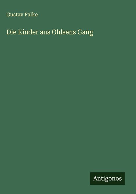 "Gustav Falke, Die Kinder aus Ohlsens Gang" in gelber Schrift auf dunkelgrünem Hintergrund. Unten rechts steht "Antigonos".