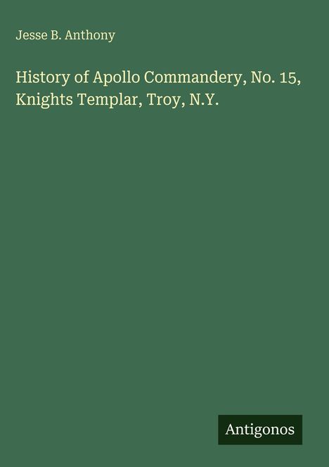 „Jesse B. Anthony: History of Apollo Commandery, No. 15, Knights Templar, Troy, N.Y.“ Auf dunkelgrünem Hintergrund.