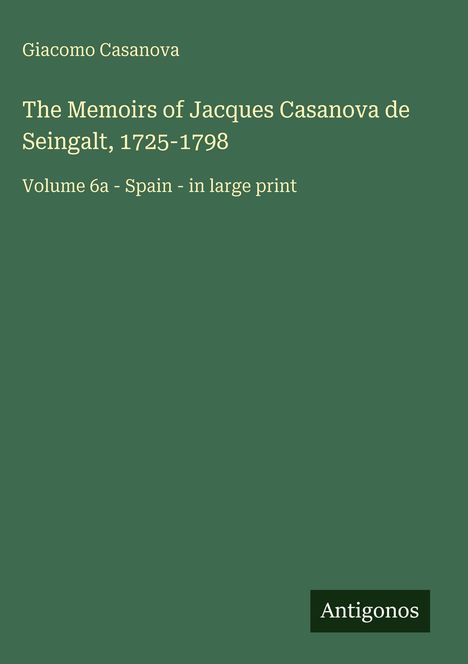 Giacomo Casanova: The Memoirs of Jacques Casanova de Seingalt, 1725-1798. Volume 6a - Spain - in large print. Antigonos.