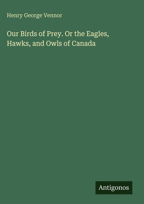 Henry George Vennor. Our Birds of Prey. Or the Eagles, Hawks, and Owls of Canada. Grüner Hintergrund, "Antigonos" unten.
