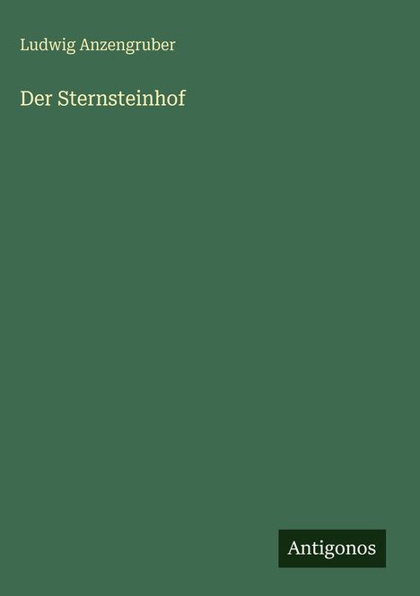 Titel: Der Sternsteinhof. Autor: Ludwig Anzengruber. Grüner Hintergrund. Unten rechts: Logo "Antigonos".