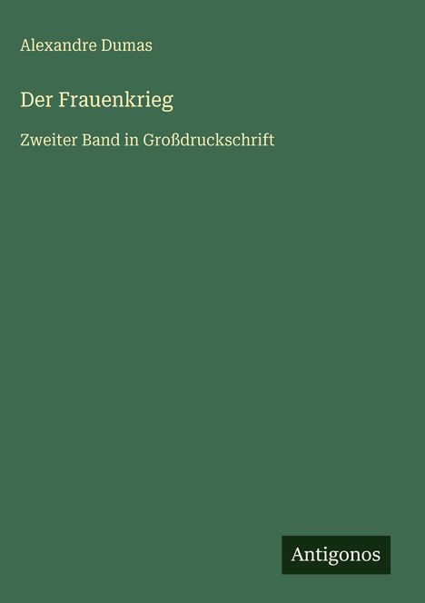 Text: Alexandre Dumas, Der Frauenkrieg, Zweiter Band in Großdruckschrift. Unten rechts: Antigonos. Hintergrund grün.